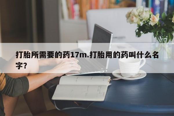打胎药网上购买打胎所需要的药17m.打胎用的药叫什么名字?