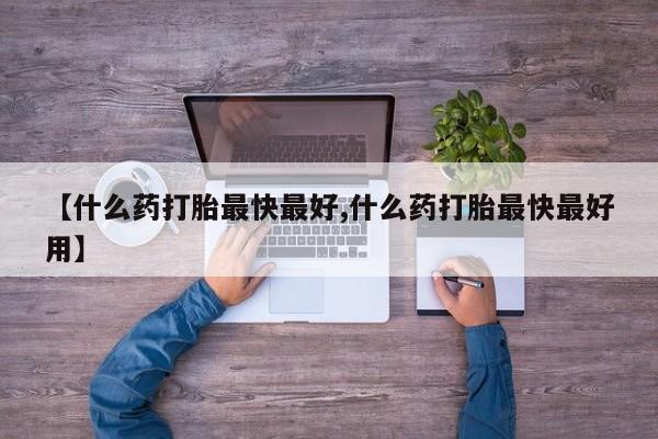 打胎药网上购买【什么药打胎最快最好,什么药打胎最快最好用】