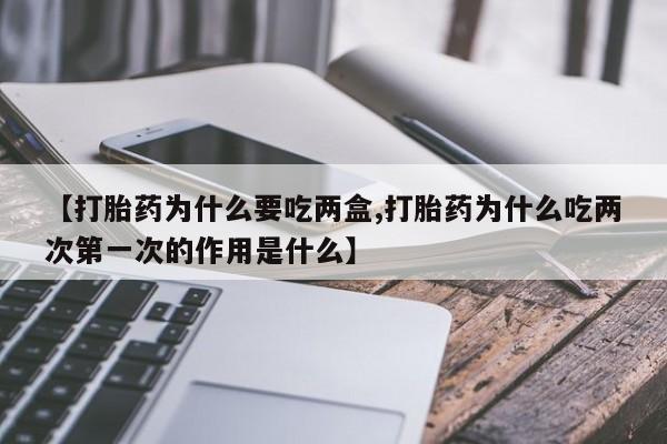 打胎药网上购买【打胎药为什么要吃两盒,打胎药为什么吃两次第一次的作用是什么】
