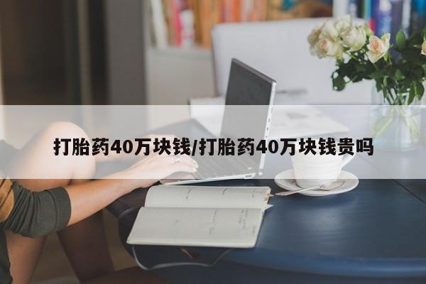 打胎药网上购买打胎药40万块钱/打胎药40万块钱贵吗