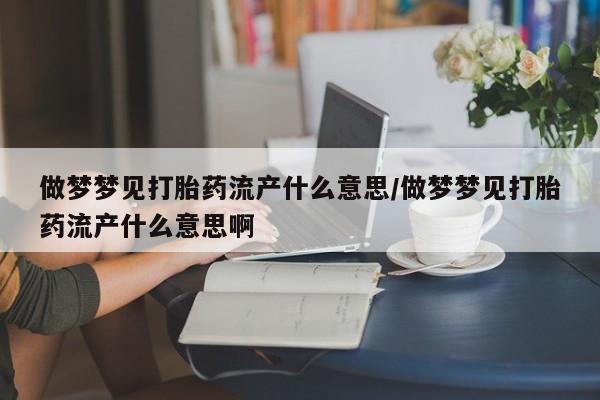 打胎药网上购买做梦梦见打胎药流产什么意思/做梦梦见打胎药流产什么意思啊