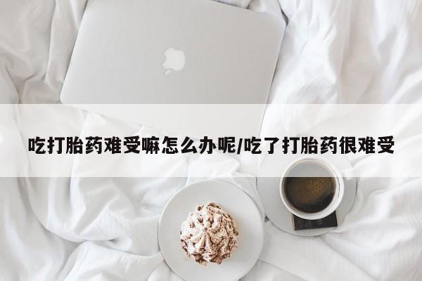 打胎药网上购买吃打胎药难受嘛怎么办呢/吃了打胎药很难受