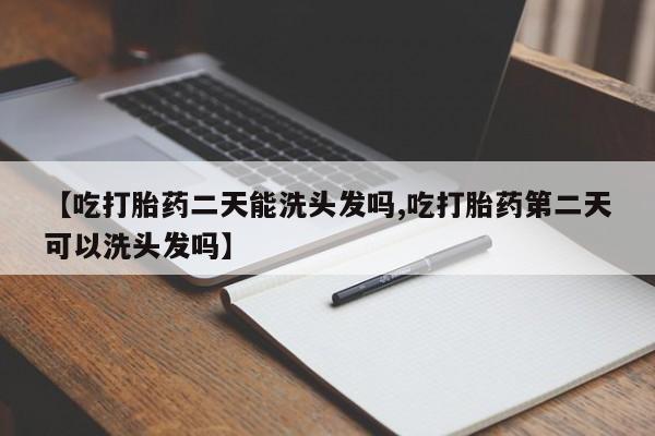 打胎药网上购买【吃打胎药二天能洗头发吗,吃打胎药第二天可以洗头发吗】