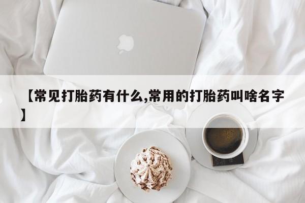 打胎药网上购买【常见打胎药有什么,常用的打胎药叫啥名字】