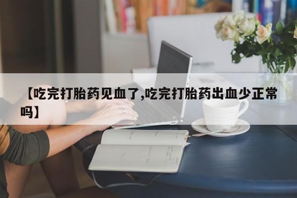 打胎药网上购买【吃完打胎药见血了,吃完打胎药出血少正常吗】