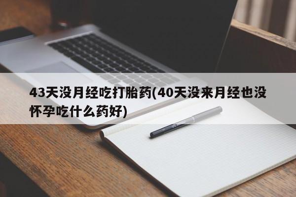 打胎药网上购买43天没月经吃打胎药(40天没来月经也没怀孕吃什么药好)