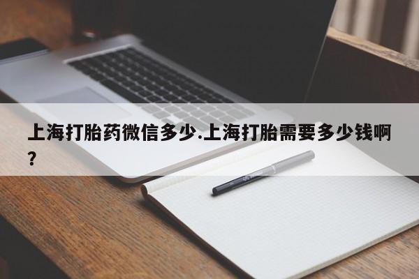 打胎药网上购买上海打胎药微信多少.上海打胎需要多少钱啊?