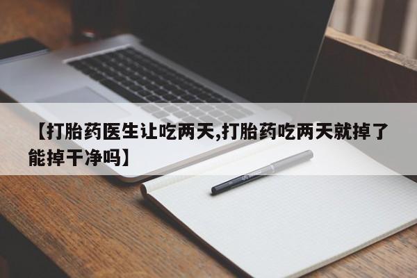 打胎药网上购买【打胎药医生让吃两天,打胎药吃两天就掉了能掉干净吗】