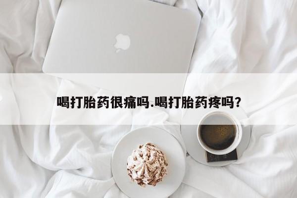 打胎药网上购买喝打胎药很痛吗.喝打胎药疼吗？