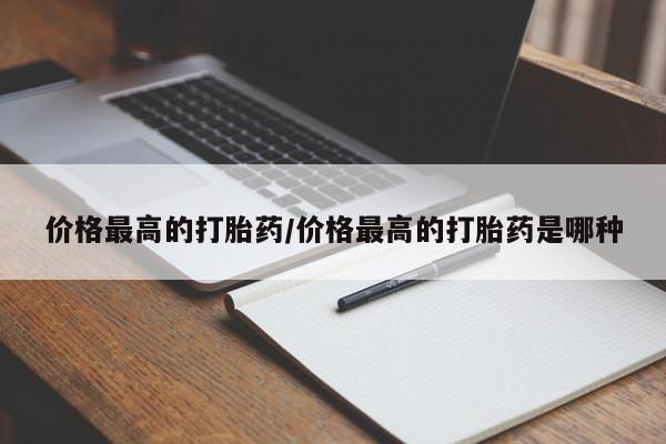 打胎药网上购买价格最高的打胎药/价格最高的打胎药是哪种