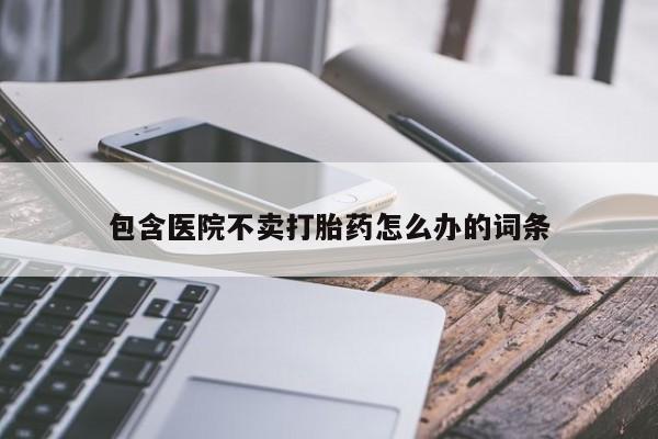 打胎药网上购买包含医院不卖打胎药怎么办的词条