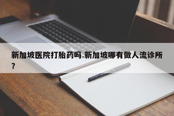 打胎药网上购买新加坡医院打胎药吗.新加坡哪有做人流诊所?