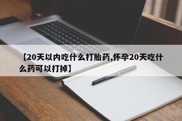 打胎药网上购买【20天以内吃什么打胎药,怀孕20天吃什么药可以打掉】