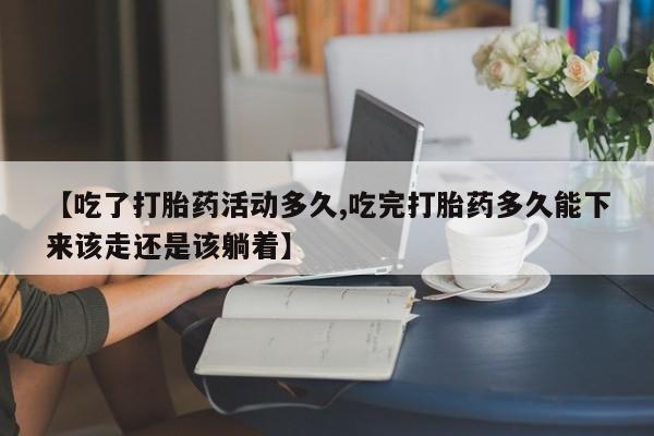 打胎药网上购买【吃了打胎药活动多久,吃完打胎药多久能下来该走还是该躺着】