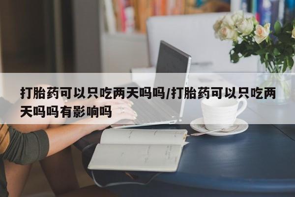 打胎药网上购买打胎药可以只吃两天吗吗/打胎药可以只吃两天吗吗有影响吗