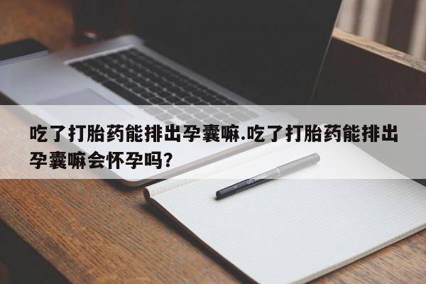 打胎药网上购买吃了打胎药能排出孕囊嘛.吃了打胎药能排出孕囊嘛会怀孕吗？