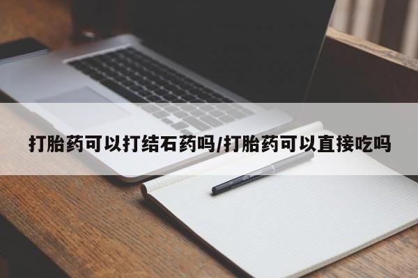 打胎药网上购买打胎药可以打结石药吗/打胎药可以直接吃吗
