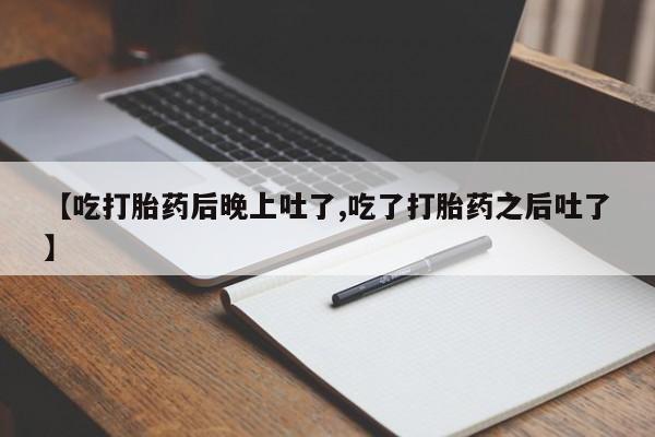 打胎药网上购买【吃打胎药后晚上吐了,吃了打胎药之后吐了】
