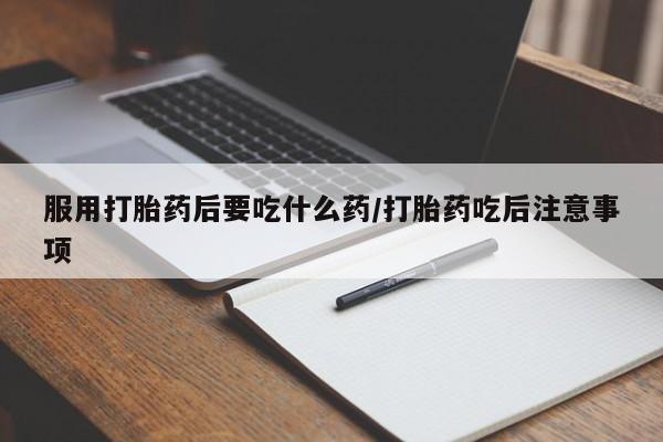 打胎药网上购买服用打胎药后要吃什么药/打胎药吃后注意事项